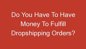 Read more about the article Do You Have To Have Money To Fulfill Dropshipping Orders?
