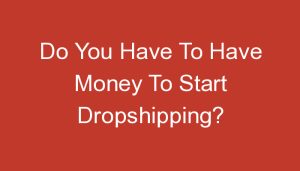 Read more about the article Do You Have To Have Money To Start Dropshipping?