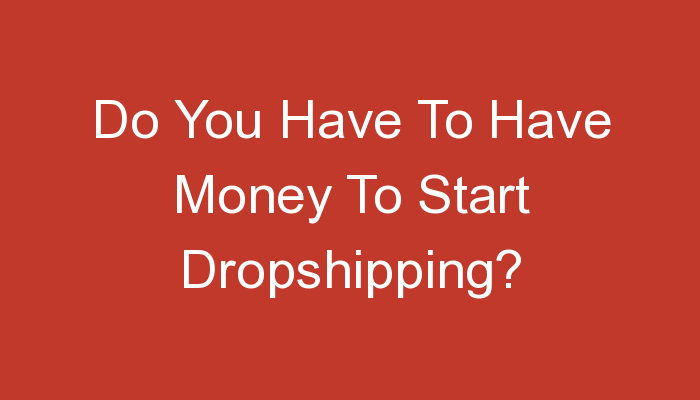 You are currently viewing Do You Have To Have Money To Start Dropshipping?