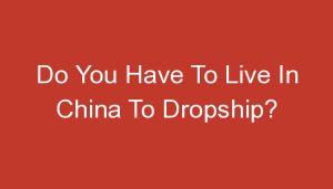 Read more about the article Do You Have To Live In China To Dropship?