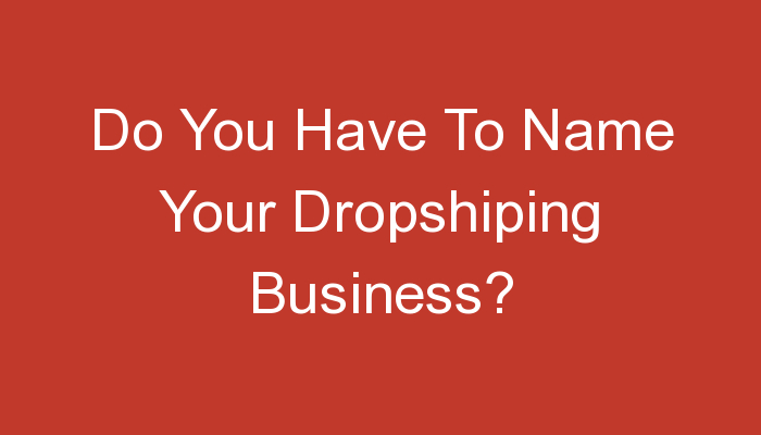 You are currently viewing Do You Have To Name Your Dropshiping Business?
