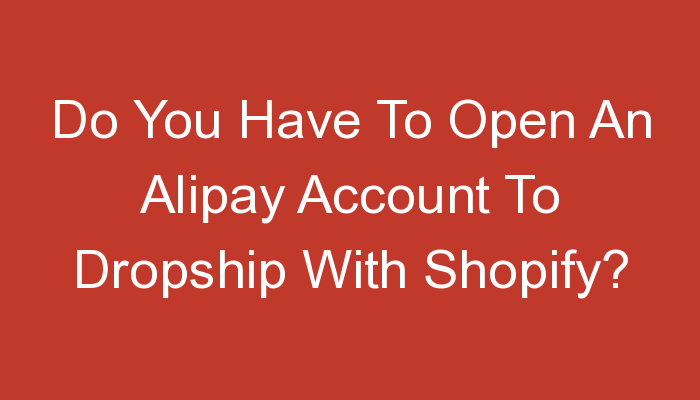 You are currently viewing Do You Have To Open An Alipay Account To Dropship With Shopify?