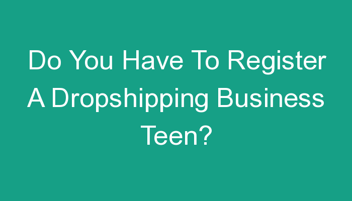 You are currently viewing Do You Have To Register A Dropshipping Business Teen?