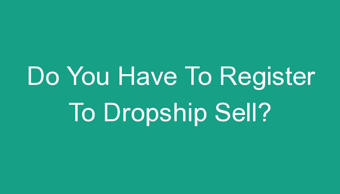 You are currently viewing Do You Have To Register To Dropship Sell?