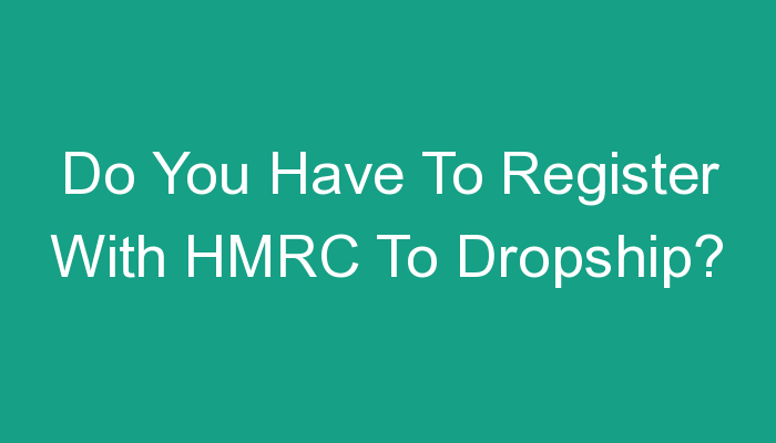 You are currently viewing Do You Have To Register With HMRC To Dropship?