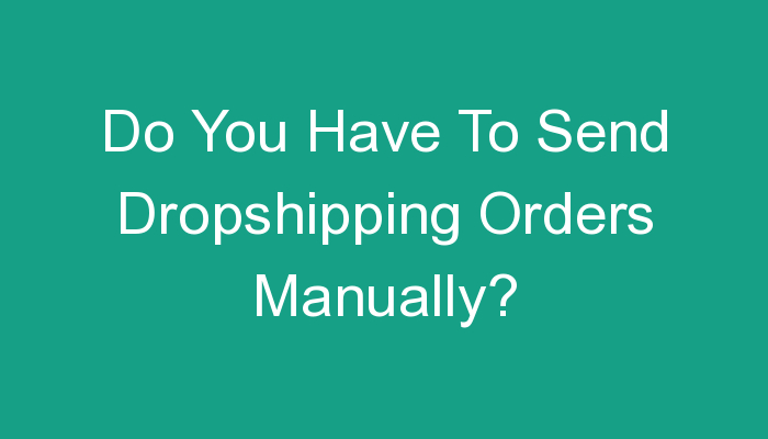 You are currently viewing Do You Have To Send Dropshipping Orders Manually?