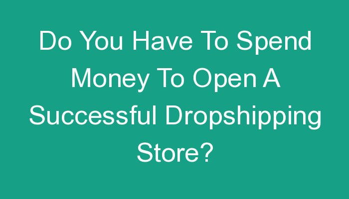 You are currently viewing Do You Have To Spend Money To Open A Successful Dropshipping Store?