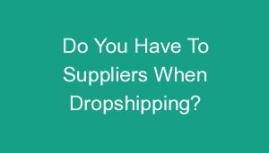 Read more about the article Do You Have To Suppliers When Dropshipping?