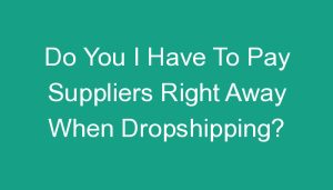 Read more about the article Do You I Have To Pay Suppliers Right Away When Dropshipping?