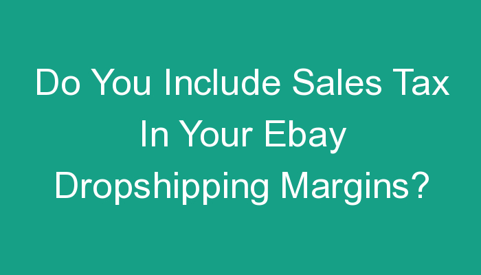 You are currently viewing Do You Include Sales Tax In Your Ebay Dropshipping Margins?