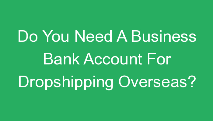 You are currently viewing Do You Need A Business Bank Account For Dropshipping Overseas?