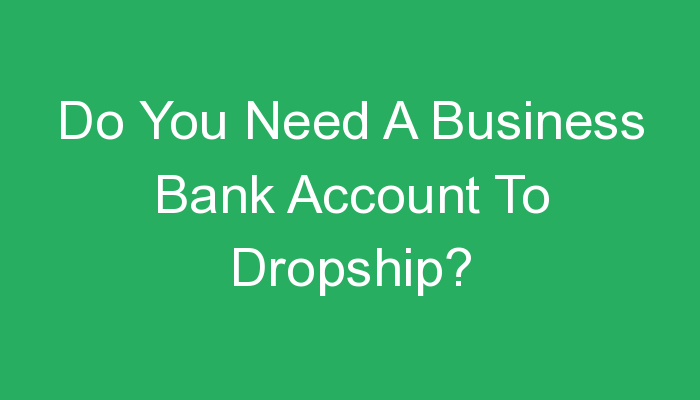 You are currently viewing Do You Need A Business Bank Account To Dropship?