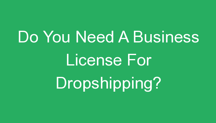 You are currently viewing Do You Need A Business License For Dropshipping?