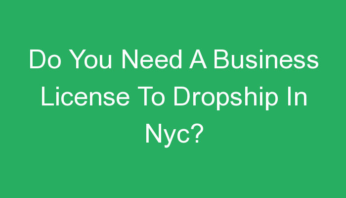 You are currently viewing Do You Need A Business License To Dropship In Nyc?
