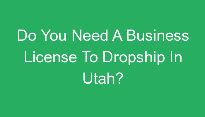 You are currently viewing Do You Need A Business License To Dropship In Utah?