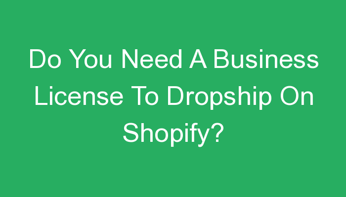 You are currently viewing Do You Need A Business License To Dropship On Shopify?