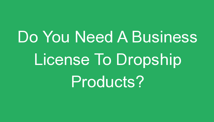 You are currently viewing Do You Need A Business License To Dropship Products?