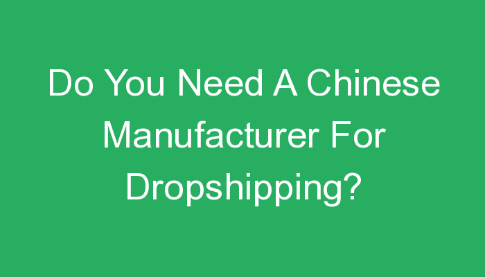 You are currently viewing Do You Need A Chinese Manufacturer For Dropshipping?