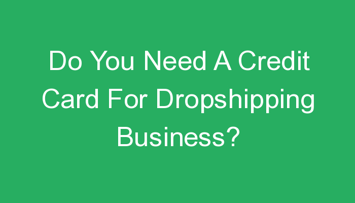 You are currently viewing Do You Need A Credit Card For Dropshipping Business?