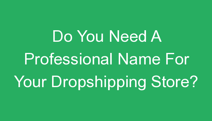 You are currently viewing Do You Need A Professional Name For Your Dropshipping Store?