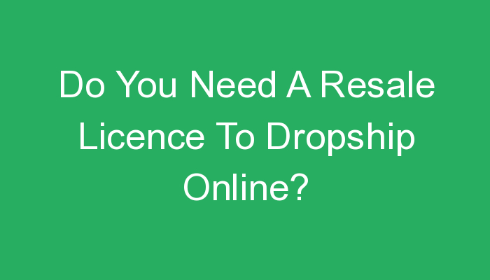 You are currently viewing Do You Need A Resale Licence To Dropship Online?