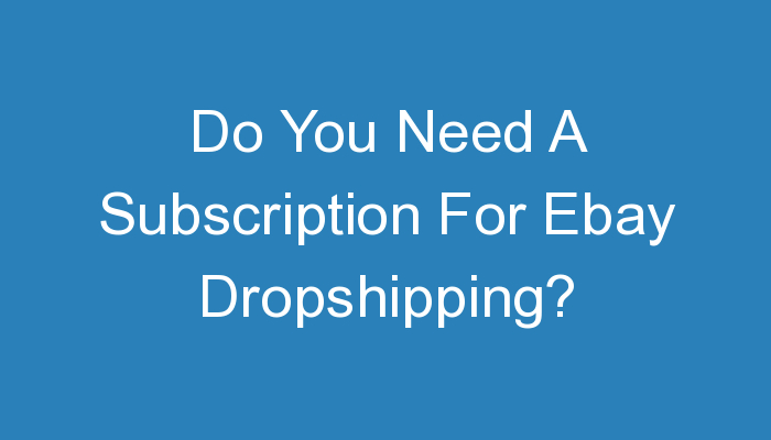 You are currently viewing Do You Need A Subscription For Ebay Dropshipping?