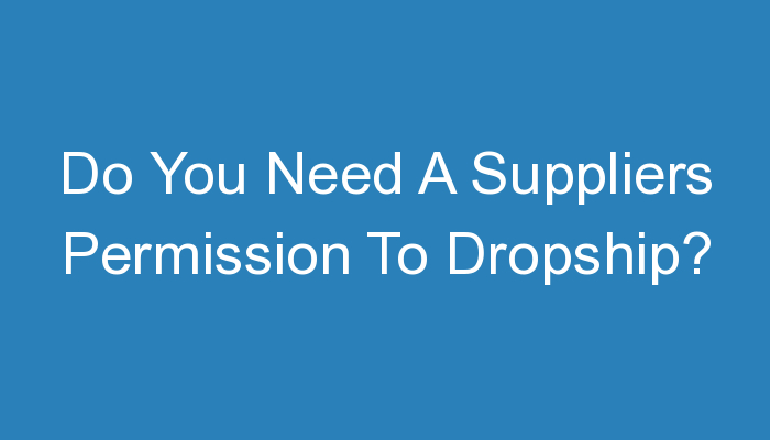 You are currently viewing Do You Need A Suppliers Permission To Dropship?