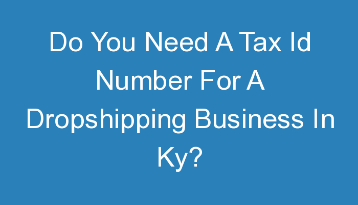 You are currently viewing Do You Need A Tax Id Number For A Dropshipping Business In Ky?