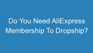Read more about the article Do You Need AliExpress Membership To Dropship?