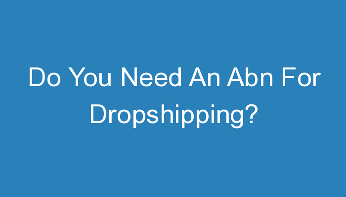 You are currently viewing Do You Need An Abn For Dropshipping?