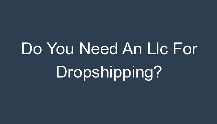 You are currently viewing Do You Need An Llc For Dropshipping?