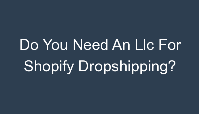 You are currently viewing Do You Need An Llc For Shopify Dropshipping?