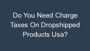 Read more about the article Do You Need Charge Taxes On Dropshipped Products Usa?