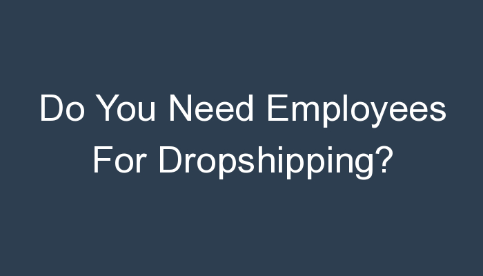 You are currently viewing Do You Need Employees For Dropshipping?