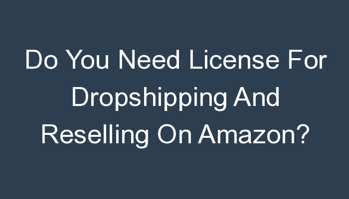 You are currently viewing Do You Need License For Dropshipping And Reselling On Amazon?