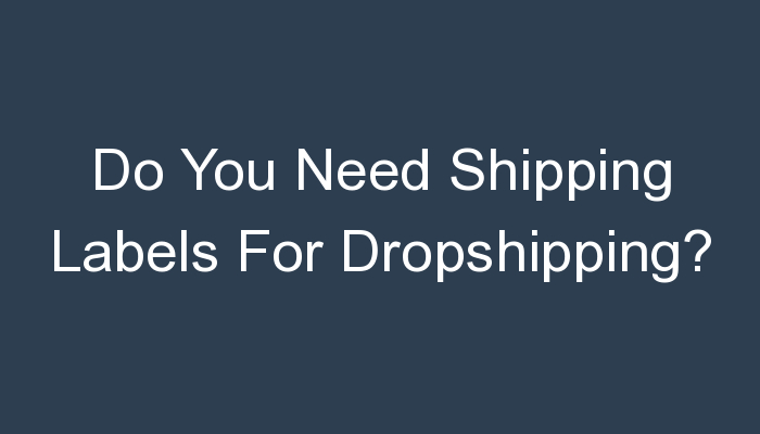 You are currently viewing Do You Need Shipping Labels For Dropshipping?