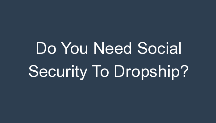 You are currently viewing Do You Need Social Security To Dropship?