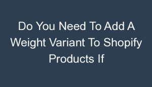 Read more about the article Do You Need To Add A Weight Variant To Shopify Products If Dropshipping?