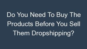 Read more about the article Do You Need To Buy The Products Before You Sell Them Dropshipping?