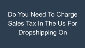 Read more about the article Do You Need To Charge Sales Tax In The Us For Dropshipping On Woocommerce?