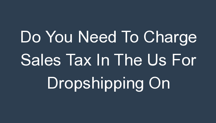 You are currently viewing Do You Need To Charge Sales Tax In The Us For Dropshipping On Woocommerce?