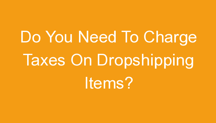 You are currently viewing Do You Need To Charge Taxes On Dropshipping Items?