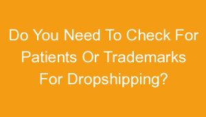 Read more about the article Do You Need To Check For Patients Or Trademarks For Dropshipping?