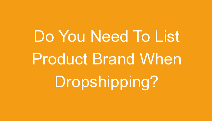 You are currently viewing Do You Need To List Product Brand When Dropshipping?