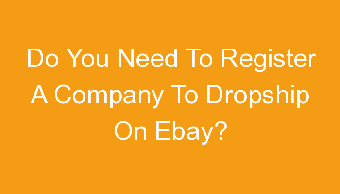 You are currently viewing Do You Need To Register A Company To Dropship On Ebay?