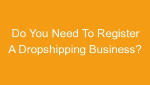 Read more about the article Do You Need To Register A Dropshipping Business?