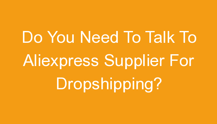 You are currently viewing Do You Need To Talk To Aliexpress Supplier For Dropshipping?