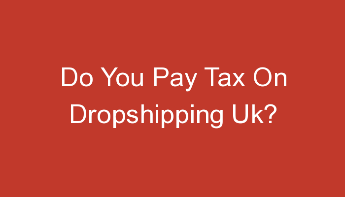 You are currently viewing Do You Pay Tax On Dropshipping Uk?