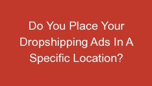 Read more about the article Do You Place Your Dropshipping Ads In A Specific Location?