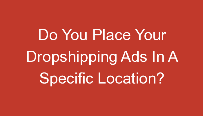 You are currently viewing Do You Place Your Dropshipping Ads In A Specific Location?